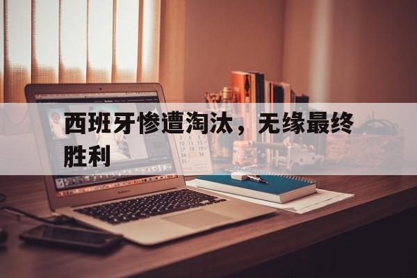 C7娱乐入口-西班牙惨遭淘汰，无缘最终胜利(西班牙惨遭淘汰,无缘最终胜利了)