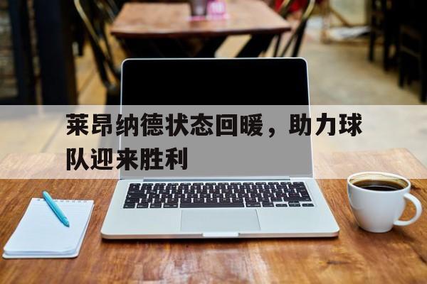 C7娱乐下载官网-包含莱昂纳德状态回暖，助力球队迎来胜利的词条