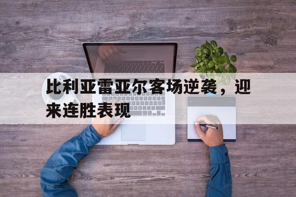 C7娱乐APP-比利亚雷亚尔客场逆袭，迎来连胜表现(比利亚雷亚尔战绩)