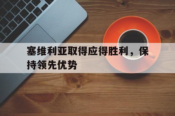 C7娱乐下载-塞维利亚取得应得胜利，保持领先优势(塞维利亚精选)