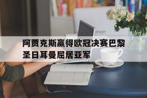 C7娱乐APP-阿贾克斯赢得欧冠决赛巴黎圣日耳曼屈居亚军(欧冠 阿贾克斯)