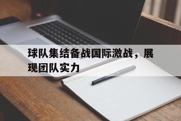 c7-关于球队集结备战国际激战，展现团队实力的信息