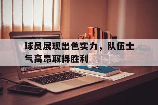 C7娱乐入口-球员展现出色实力,队伍士气高昂取得胜利的成语
