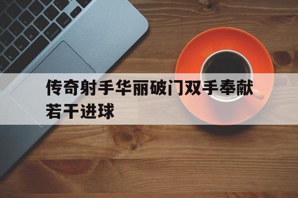 传奇射手华丽破门双手奉献若干进球的简单介绍