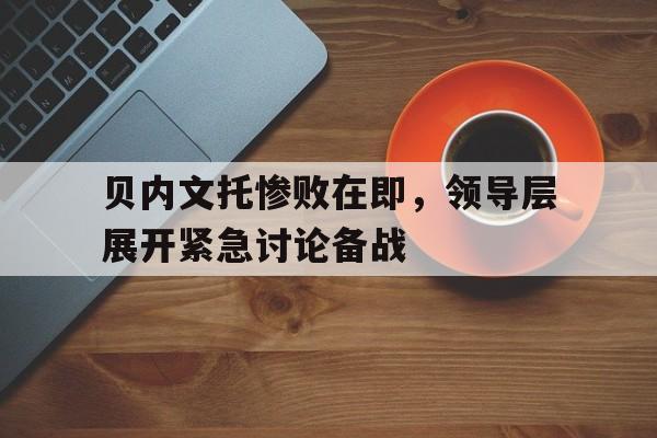 贝内文托惨败在即，领导层展开紧急讨论备战的简单介绍