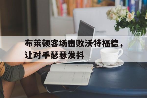布莱顿vs沃特福德比分预测